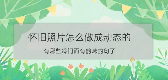 怀旧照片怎么做成动态的 有哪些冷门而有韵味的句子？